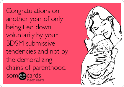 Congratulations on
another year of only
being tied down
voluntarily by your
BDSM submissive
tendencies and not by
the demoralizing
chains of parenthood.