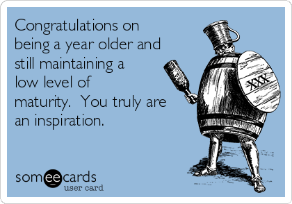Congratulations on
being a year older and
still maintaining a
low level of
maturity. You truly are
an inspiration.
