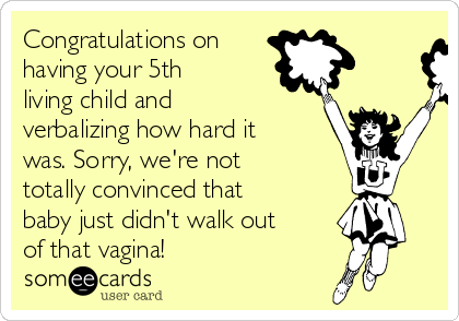 Congratulations on
having your 5th
living child and
verbalizing how hard it
was. Sorry, we're not
totally convinced that
baby just didn't walk out
of that vagina!