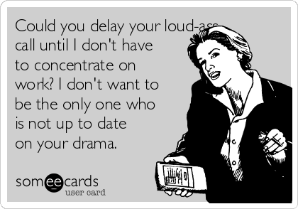 Could you delay your loud-ass
call until I don't have
to concentrate on
work? I don't want to
be the only one who
is not up to date
on your drama.