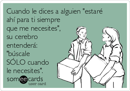 Cuando le dices a alguien "estaré
ahí para ti siempre
que me necesites",
su cerebro
entenderá:
"búscale
SÓLO cuando
le necesites".