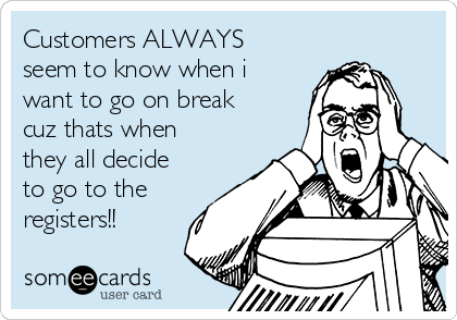 Customers ALWAYS
seem to know when i
want to go on break
cuz thats when
they all decide
to go to the
registers!!