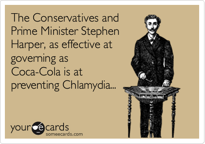 The Conservatives and
Prime Minister Stephen
Harper, as effective at
governing as
Coca-Cola is at
preventing Chlamydia...