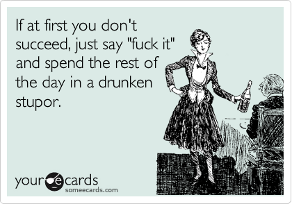 If at first you don't
succeed, just say "fuck it"
and spend the rest of
the day in a drunken
stupor.