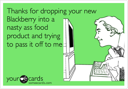 Thanks for dropping your new Blackberry into a
nasty ass food
product and trying
to pass it off to me