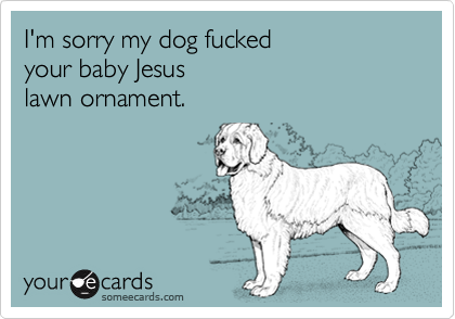 Funny Christmas Season Ecard: I'm sorry my dog fucked your baby Jesus lawn ornament.