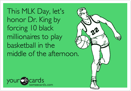This MLK Day, let's
honor Dr. King by
forcing 10 black
millionaires to play
basketball in the
middle of the afternoon.