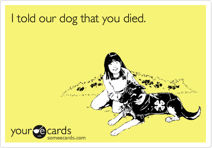 Funny Breakup Ecard: I told our dog that you died.