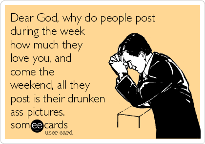 Dear God, why do people post
during the week
how much they
love you, and
come the
weekend, all they
post is their drunken
ass pictures.