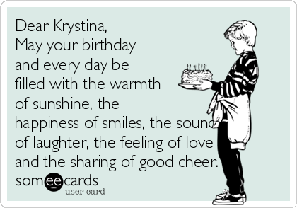 Dear Krystina,
May your birthday
and every day be
filled with the warmth
of sunshine, the
happiness of smiles, the sounds
of laughter, the feeling of love
and the sharing of good cheer.