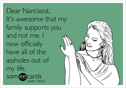 Dear Narcissist,
It's awesome that my
family supports you
and not me. I
now officially
have all of the
assholes out of
my life.