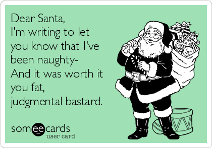 dear-santa-im-writing-to-let-you-know-that-ive-been-naughty-and-it-was-worth-it-you-fat-judgmental-bastard-1e795.png