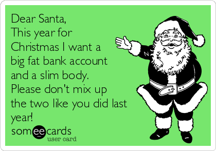 Dear Santa, This year for Christmas I want a big fat bank account and a slim body. Please don't ...