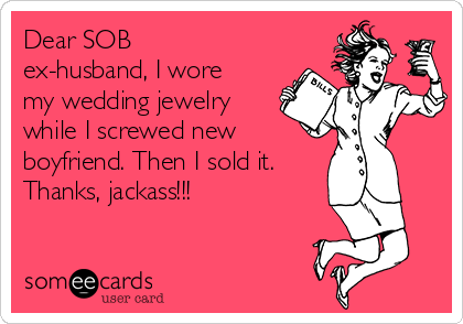 Dear SOB
ex-husband, I wore
my wedding jewelry
while I screwed new
boyfriend. Then I sold it.
Thanks, jackass!!!