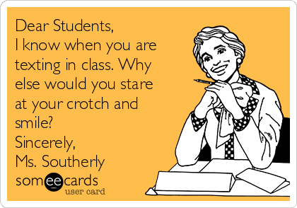 Dear Students,
I know when you are
texting in class. Why
else would you stare
at your crotch and
smile?
Sincerely,
Ms. Southerly