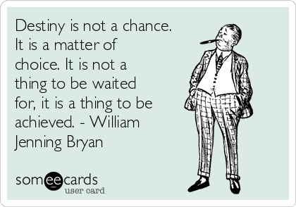 Destiny is not a chance.
It is a matter of
choice. It is not a
thing to be waited
for, it is a thing to be
achieved. - William
Jenning Bryan