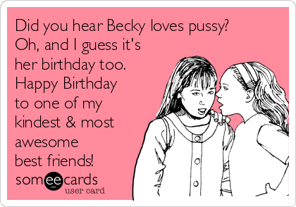 Did you hear Becky loves pussy?
Oh, and I guess it's
her birthday too.
Happy Birthday
to one of my
kindest & most
awesome
best friends!