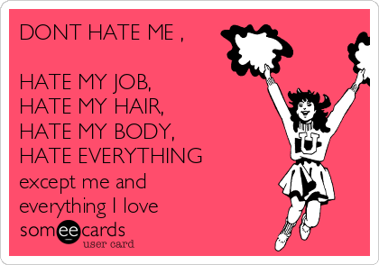 DONT HATE ME ,
HATE MY JOB,
HATE MY HAIR,
HATE MY BODY,
HATE EVERYTHING
except me and
everything I love