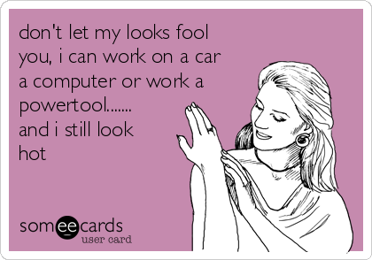 don't let my looks fool
you, i can work on a car
a computer or work a
powertool.......
and i still look
hot
