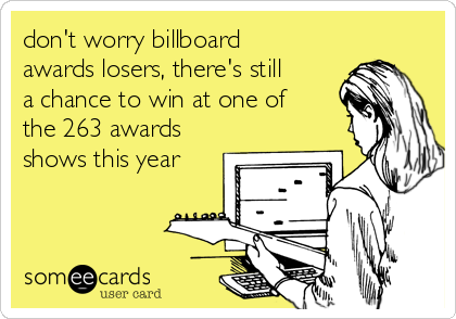 don't worry billboard
awards losers, there's still
a chance to win at one of
the 263 awards
shows this year