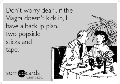 Don't worry dear... if the
Viagra doesn't kick in, I
have a backup plan...
two popsicle
sticks and
tape.