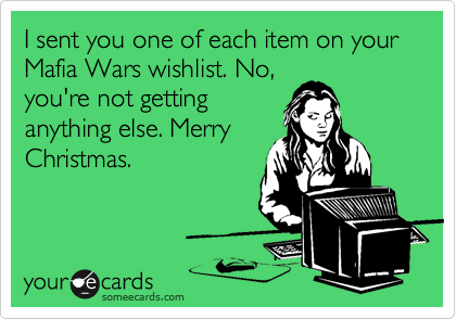 I sent you one of each item on your Mafia Wars wishlist. No,
you're not getting
anything else. Merry
Christmas.