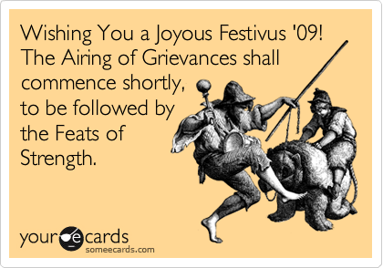 Wishing You a Joyous Festivus '09!
The Airing of Grievances shall commence shortly,
to be followed by
the Feats of
Strength.