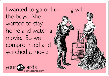 I wanted to go out drinking with
the boys. She
wanted to stay
home and watch a
movie. So we
compromised and
watched a movie.