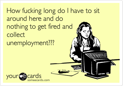 How fucking long do I have to sit around here and do
nothing to get fired and
collect
unemployment???
