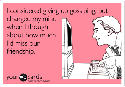I considered giving up gossiping, but changed my mind
when I thought
about how much
I'd miss our
friendship.