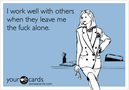 someecards.com - I work well with others when they leave me the fuck alone.