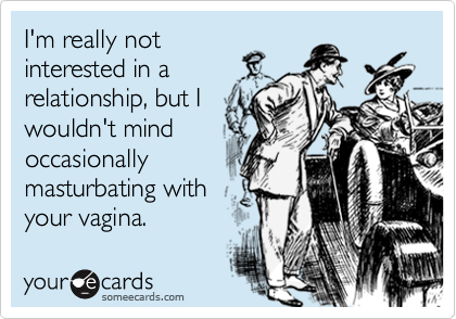 I'm really not
interested in a
relationship, but I
wouldn't mind
occasionally
masturbating with
your vagina.