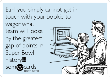 Earl, you simply cannot get in
touch with your bookie to
wager what
team will loose
by the greatest
gap of points in
Super Bowl
history!!!!