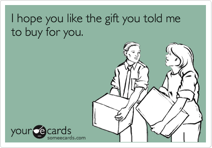 someecards.com - I hope you like the gift you told me to buy for you.