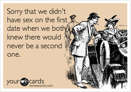 Sorry that we didn't
have sex on the first
date when we both
knew there would
never be a second
one.