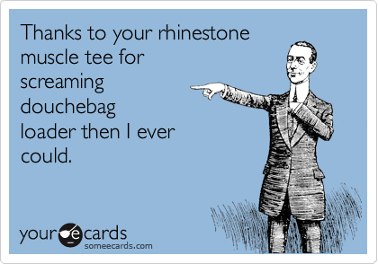 Funny Confession Ecard: Thanks to your rhinestone muscle tee for screaming douchebag loader then I ever could.