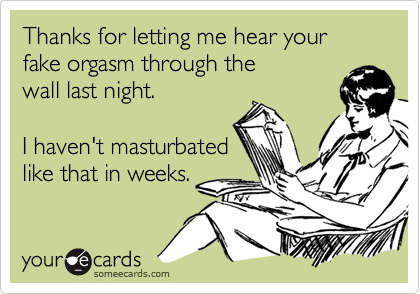 Thanks for letting me hear your fake orgasm through the
wall last night.
I haven't masturbated
like that in weeks.