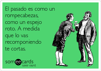 El pasado es como un
rompecabezas,
como un espejo
roto. A medida
que lo vas
recomponiendo
te cortas.