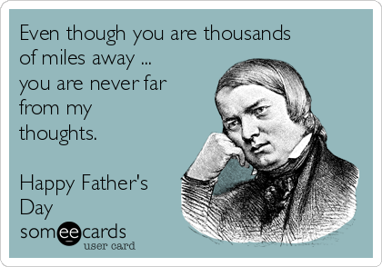 Even though you are thousands
of miles away ...
you are never far
from my
thoughts.
Happy Father's
Day