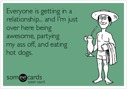 Everyone is getting in a
relationship... and I'm just
over here being
awesome, partying
my ass off, and eating
hot dogs.