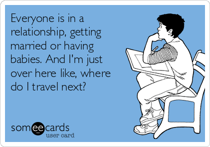 Everyone is in a
relationship, getting
married or having
babies. And I'm just
over here like, where
do I travel next?