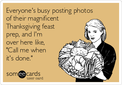 Everyone's busy posting photos
of their magnificent
Thanksgiving feast
prep, and I'm
over here like,
"Call me when
it's done."