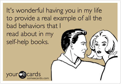 It's wonderful having you in my life to provide a real example of all the bad behaviors that I
read about in my
self-help books.