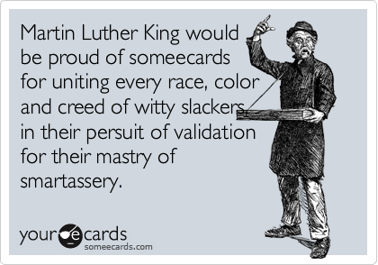 Martin Luther King would
be proud of someecards
for uniting every race, color
and creed of witty slackers,
in their persuit of validation
for their mastry of
smartassery.