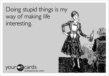 someecards.com - Doing stupid things is my way of making life interesting.