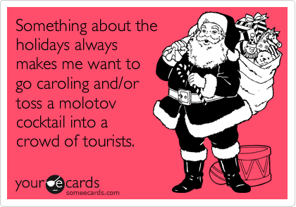 Something about the
holidays always
makes me want to
go caroling and/or
toss a molotov
cocktail into a
crowd of tourists.