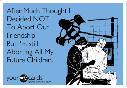 After Much Thought I
Decided NOT
To Abort Our
Friendship
But I'm still
Aborting All My
Future Children.