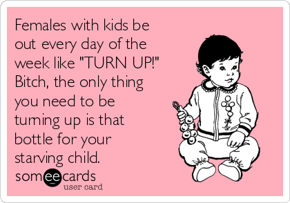 Females with kids be
out every day of the
week like "TURN UP!"
Bitch, the only thing
you need to be
turning up is that
bottle for your
starving child.