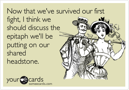 Now that we've survived our first fight, I think we
should discuss the
epitaph we'll be
putting on our
shared
headstone.