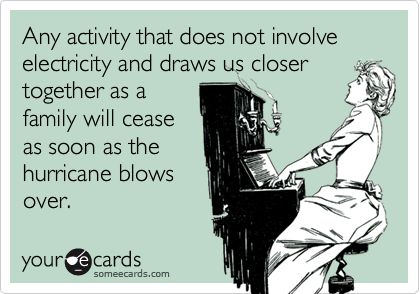 Any activity that does not involve electricity and draws us closer
together as a
family will cease
as soon as the
hurricane blows
over.